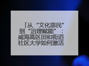 从“文化惠民”到“治理赋能”：威海高区田和街道社区大学如何激活基层服务新动能
