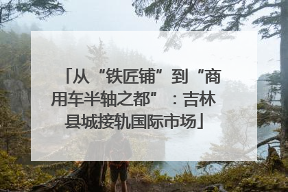 从“铁匠铺”到“商用车半轴之都”：吉林县城接轨国际市场