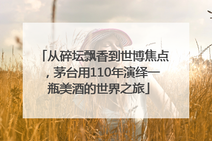 从碎坛飘香到世博焦点，茅台用110年演绎一瓶美酒的世界之旅