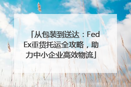 从包装到送达：FedEx重货托运全攻略，助力中小企业高效物流