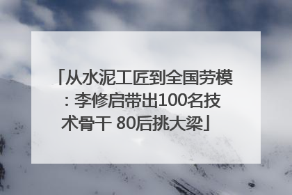 从水泥工匠到全国劳模：李修启带出100名技术骨干 80后挑大梁