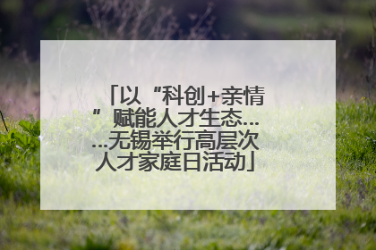 以“科创+亲情”赋能人才生态……无锡举行高层次人才家庭日活动