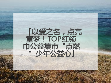 以爱之名，点亮童梦！TOP红领巾公益集市“点燃”少年公益心