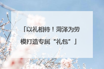 以礼相待！菏泽为劳模打造专属“礼包”