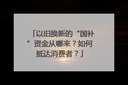 以旧换新的“国补”资金从哪来？如何抵达消费者？
