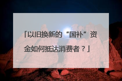 以旧换新的“国补”资金如何抵达消费者？