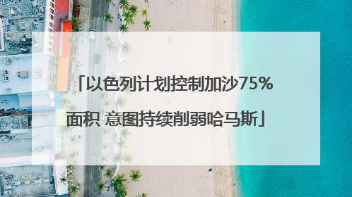 以色列计划控制加沙75%面积 意图持续削弱哈马斯