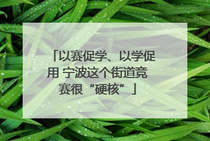 以赛促学、以学促用 宁波这个街道竞赛很“硬核”