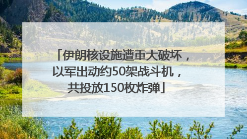 伊朗核设施遭重大破坏，以军出动约50架战斗机，共投放150枚炸弹