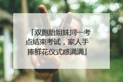 双胞胎姐妹同一考点结束考试，家人手捧鲜花仪式感满满