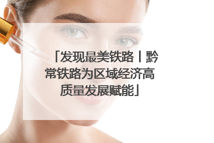 发现最美铁路丨黔常铁路为区域经济高质量发展赋能