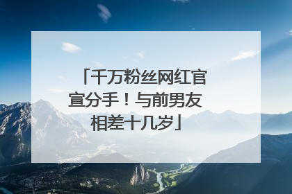 千万粉丝网红官宣分手！与前男友相差十几岁