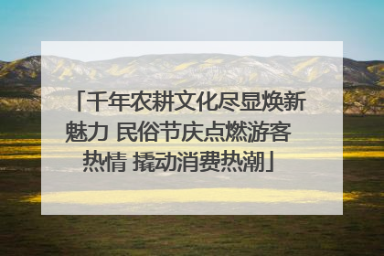 千年农耕文化尽显焕新魅力 民俗节庆点燃游客热情 撬动消费热潮