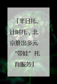 半日托、计时托，北京推出多元“带娃”托育服务