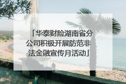华泰财险湖南省分公司积极开展防范非法金融宣传月活动