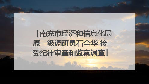 南充市经济和信息化局原一级调研员石全华 接受纪律审查和监察调查