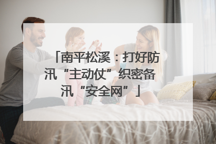 南平松溪：打好防汛“主动仗”织密备汛“安全网”