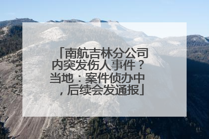 南航吉林分公司内突发伤人事件？当地：案件侦办中，后续会发通报