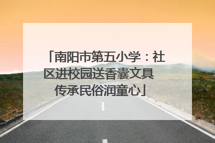 南阳市第五小学：社区进校园送香囊文具 传承民俗润童心