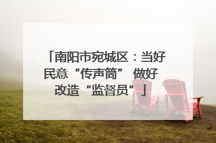 南阳市宛城区：当好民意“传声筒” 做好改造“监督员”