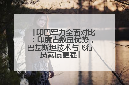 印巴军力全面对比：印度占数量优势，巴基斯坦技术与飞行员素质更强