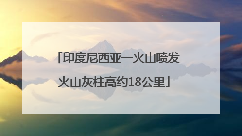 印度尼西亚一火山喷发 火山灰柱高约18公里