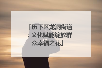 历下区龙洞街道：文化赋能绽放群众幸福之花