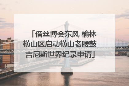 借丝博会东风 榆林横山区启动横山老腰鼓吉尼斯世界纪录申请