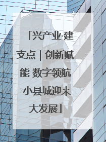 兴产业·建支点｜创新赋能 数字领航 小县城迎来大发展