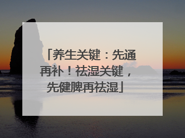 养生关键：先通再补！祛湿关键，先健脾再祛湿