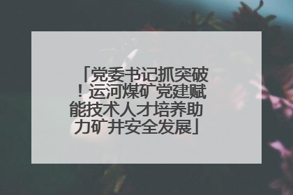 党委书记抓突破！运河煤矿党建赋能技术人才培养助力矿井安全发展