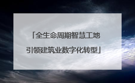 全生命周期智慧工地 引领建筑业数字化转型