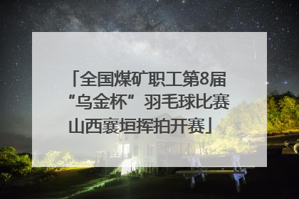 全国煤矿职工第8届“乌金杯”羽毛球比赛山西襄垣挥拍开赛