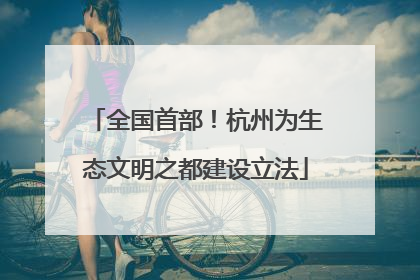 全国首部！杭州为生态文明之都建设立法