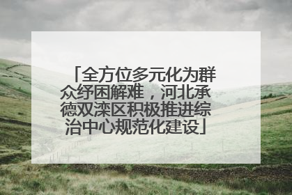 全方位多元化为群众纾困解难，河北承德双滦区积极推进综治中心规范化建设