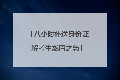 八小时补送身份证 解考生燃眉之急