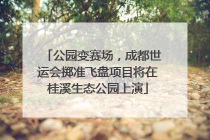 公园变赛场，成都世运会掷准飞盘项目将在桂溪生态公园上演
