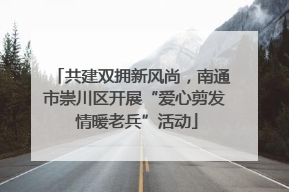 共建双拥新风尚，南通市崇川区开展“爱心剪发 情暖老兵”活动