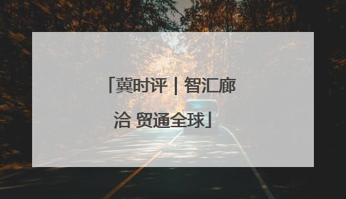 冀时评｜智汇廊洽 贸通全球
