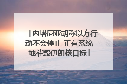 内塔尼亚胡称以方行动不会停止 正有系统地摧毁伊朗核目标