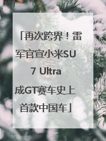 再次跨界！雷军官宣小米SU7 Ultra成GT赛车史上首款中国车