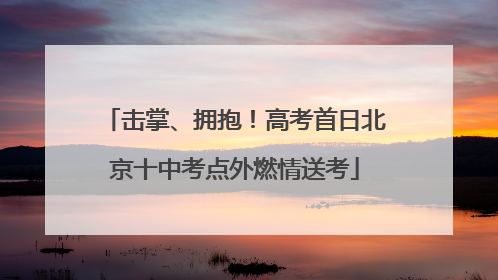击掌、拥抱！高考首日北京十中考点外燃情送考