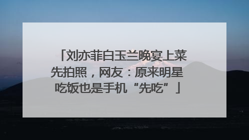 刘亦菲白玉兰晚宴上菜先拍照，网友：原来明星吃饭也是手机“先吃”
