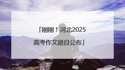 刚刚！河北2025高考作文题目公布