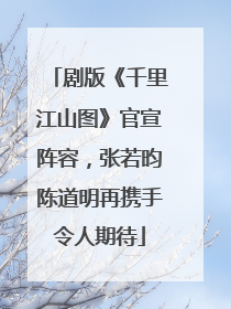 剧版《千里江山图》官宣阵容，张若昀陈道明再携手令人期待