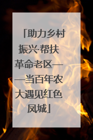 助力乡村振兴·帮扶革命老区——当百年农大遇见红色凤城