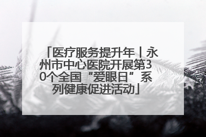 医疗服务提升年丨永州市中心医院开展第30个全国“爱眼日”系列健康促进活动