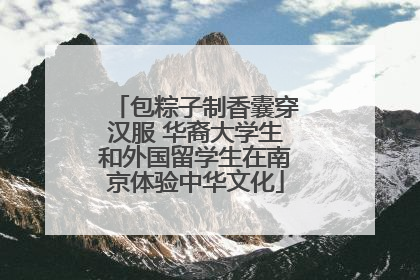 包粽子制香囊穿汉服 华裔大学生和外国留学生在南京体验中华文化