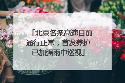 北京各条高速目前通行正常，首发养护已加强雨中巡视