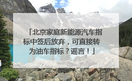 北京家庭新能源汽车指标中签后放弃，可直接转为油车指标？谣言！